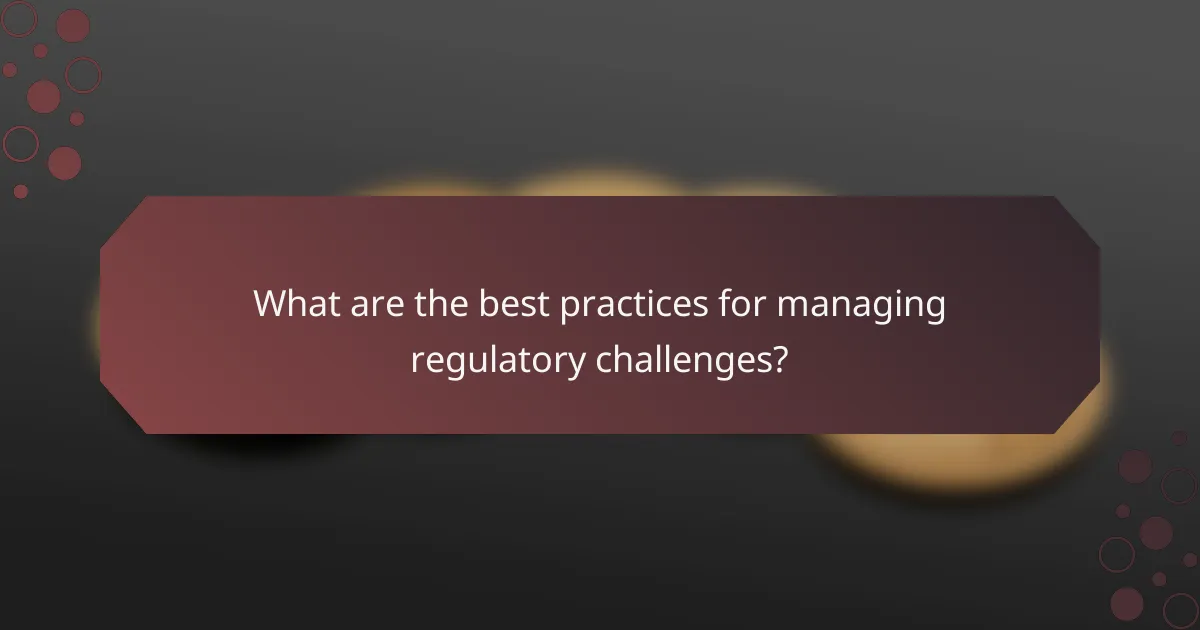 What are the best practices for managing regulatory challenges?