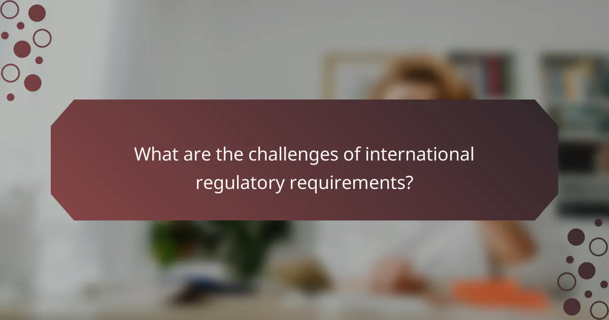 What are the challenges of international regulatory requirements?