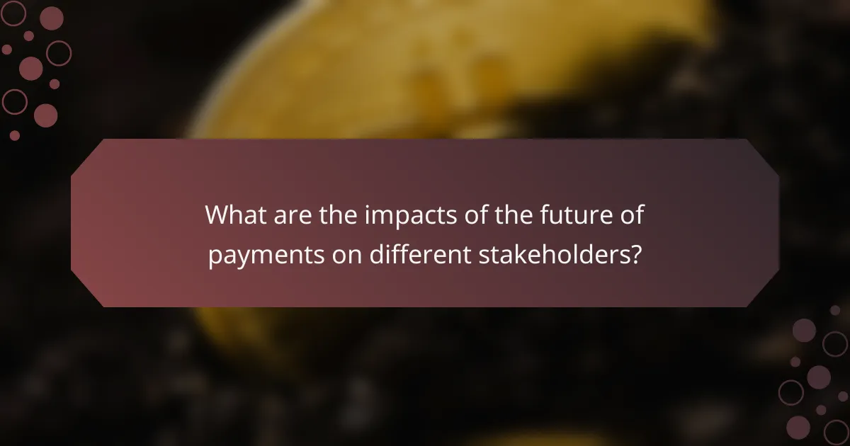 What are the impacts of the future of payments on different stakeholders?